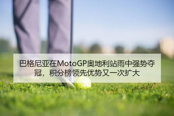 巴格尼亚在MotoGP奥地利站雨中强势夺冠，积分榜领先优势又一次扩大