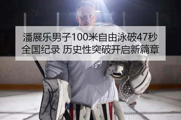 潘展乐男子100米自由泳破47秒全国纪录 历史性突破开启新篇章