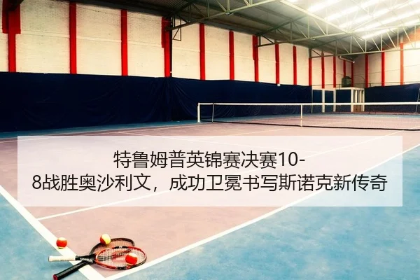 特鲁姆普英锦赛决赛10-8战胜奥沙利文，成功卫冕书写斯诺克新传奇